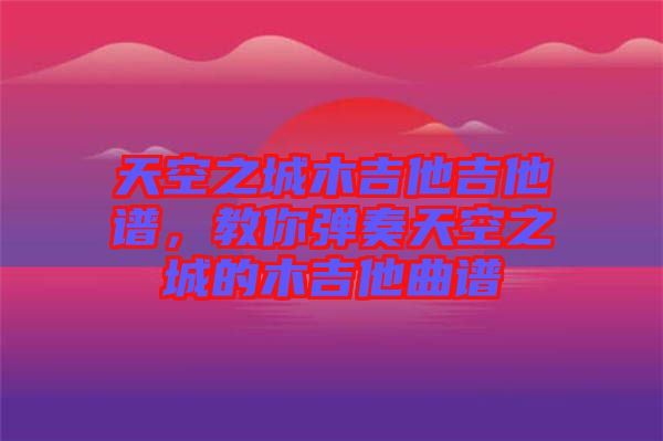 天空之城木吉他吉他譜，教你彈奏天空之城的木吉他曲譜