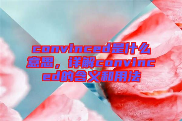 convinced是什么意思，詳解convinced的含義和用法