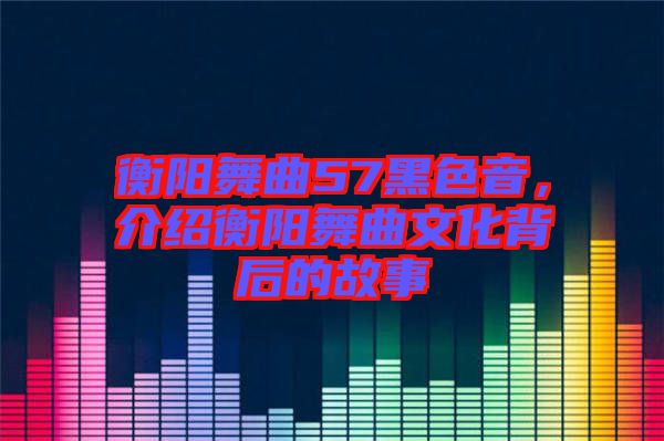 衡陽舞曲57黑色音，介紹衡陽舞曲文化背后的故事