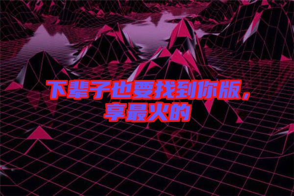 下輩子也要找到你版，享最火的