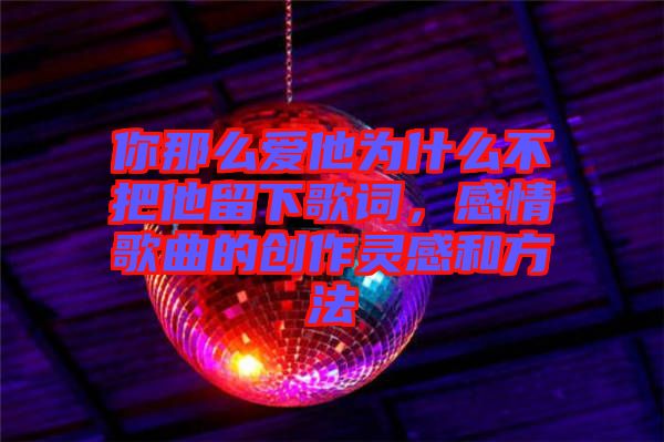 你那么愛他為什么不把他留下歌詞，感情歌曲的創(chuàng)作靈感和方法