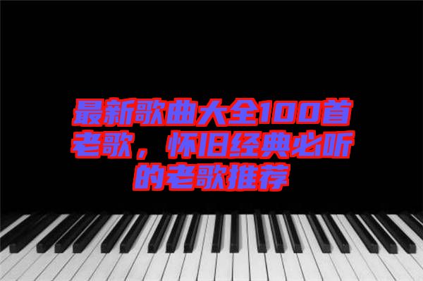 最新歌曲大全100首老歌，懷舊經(jīng)典必聽的老歌推薦