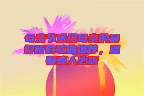 母親節(jié)送給母親的最好聽的歌曲推薦，溫馨感人必聽