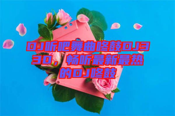 DJ聽(tīng)吧舞曲咚鼓DJ330，暢聽(tīng)最新最熱的DJ咚鼓