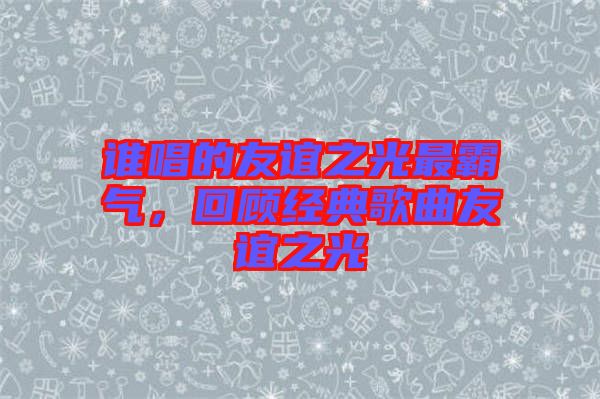 誰唱的友誼之光最霸氣，回顧經(jīng)典歌曲友誼之光