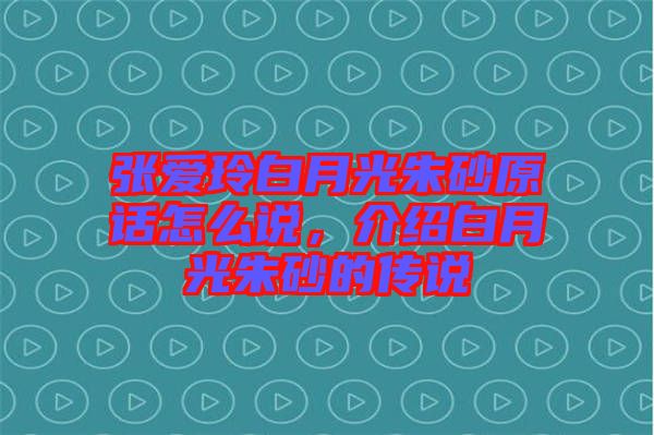 張愛玲白月光朱砂原話怎么說，介紹白月光朱砂的傳說