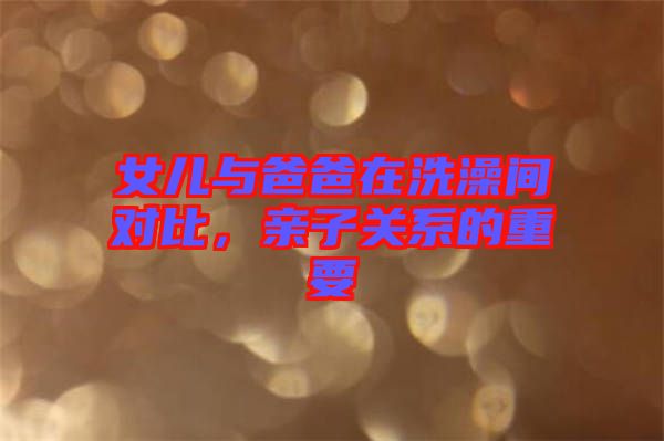 女兒與爸爸在洗澡間對比，親子關(guān)系的重要