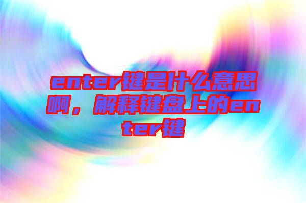 enter鍵是什么意思啊，解釋鍵盤上的enter鍵