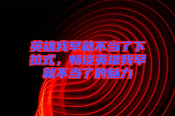 英雄我早就不當(dāng)了下拉式，暢談?dòng)⑿畚以缇筒划?dāng)了的魅力