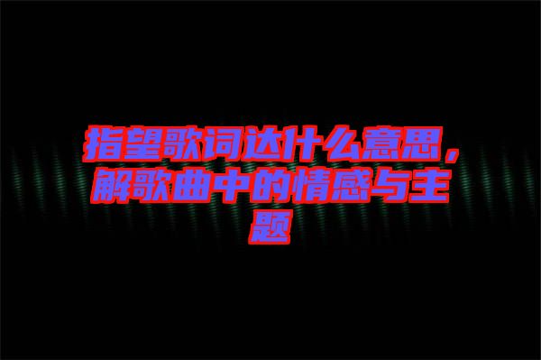 指望歌詞達什么意思，解歌曲中的情感與主題