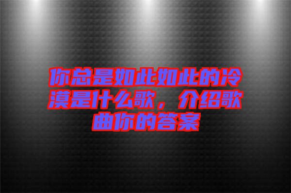 你總是如此如此的冷漠是什么歌，介紹歌曲你的答案