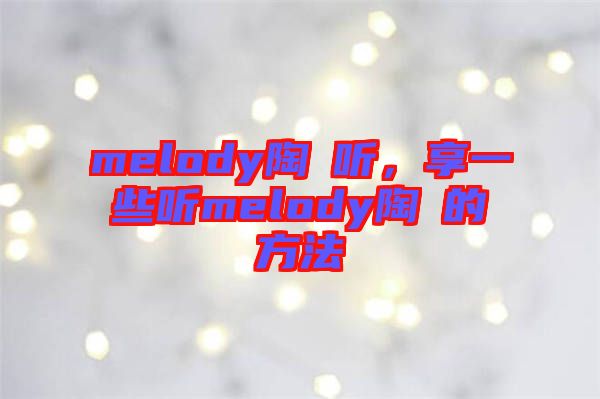 melody陶喆聽，享一些聽melody陶喆的方法