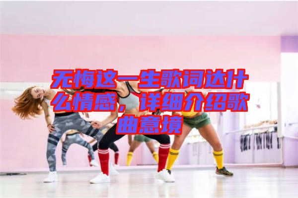 無悔這一生歌詞達(dá)什么情感，詳細(xì)介紹歌曲意境