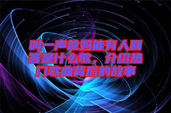 叫一聲爸媽能有人回答是什么歌，介紹熱門歌曲背后的故事