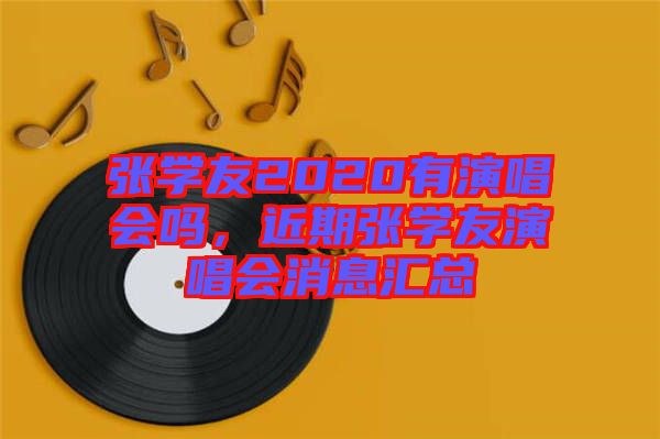 張學(xué)友2020有演唱會嗎，近期張學(xué)友演唱會消息匯總