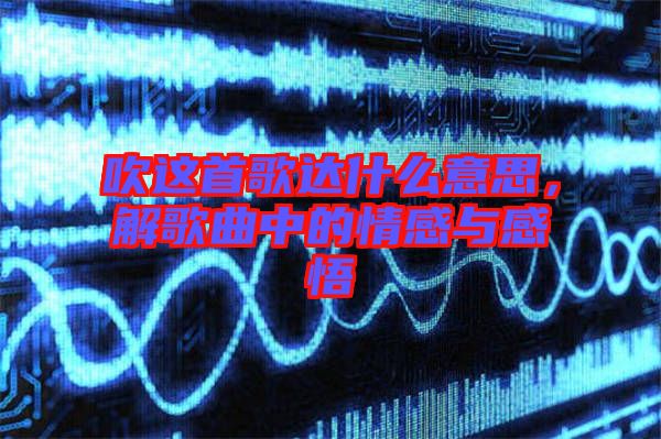 吹這首歌達(dá)什么意思，解歌曲中的情感與感悟