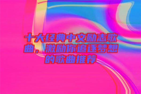 十大經(jīng)典中文勵志歌曲，激勵你追逐夢想的歌曲推薦