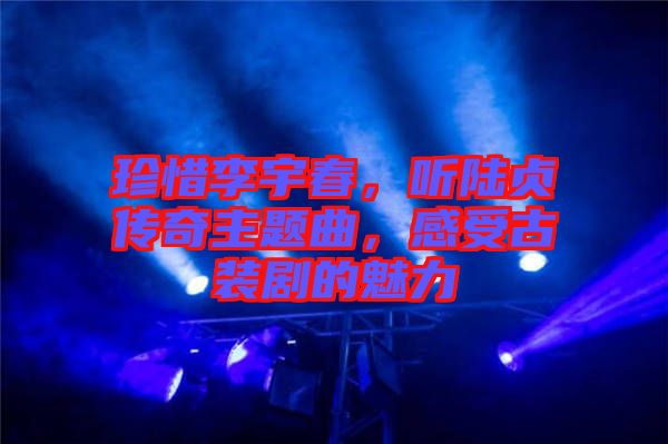 珍惜李宇春，聽陸貞傳奇主題曲，感受古裝劇的魅力