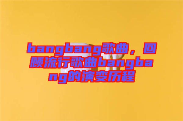 bangbang歌曲，回顧流行歌曲bangbang的演變歷程