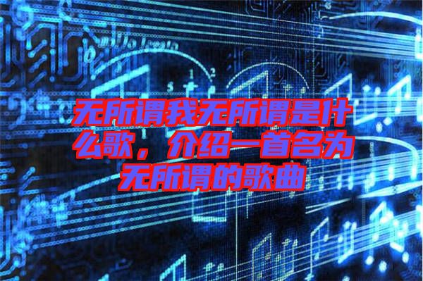 無所謂我無所謂是什么歌，介紹一首名為無所謂的歌曲