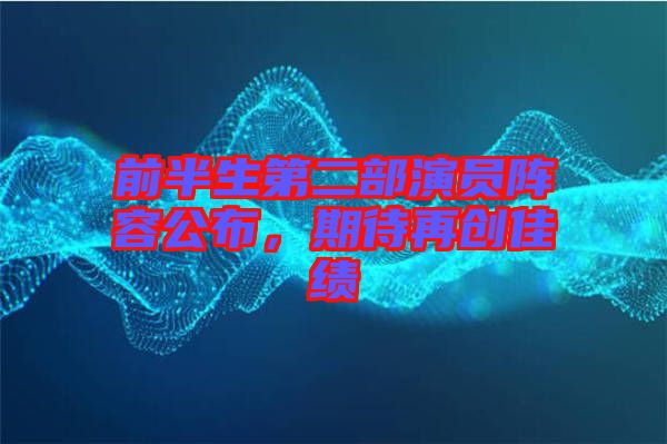 前半生第二部演員陣容公布，期待再創(chuàng)佳績