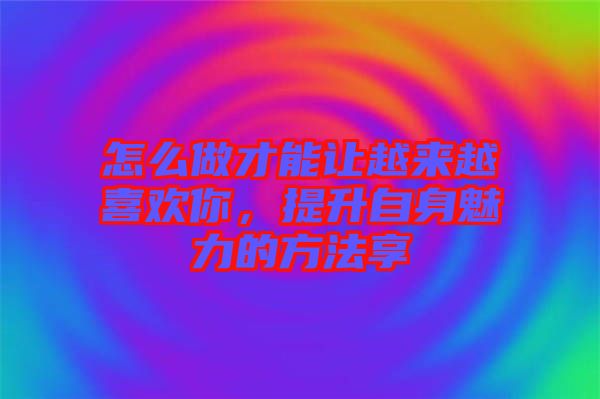 怎么做才能讓越來(lái)越喜歡你，提升自身魅力的方法享