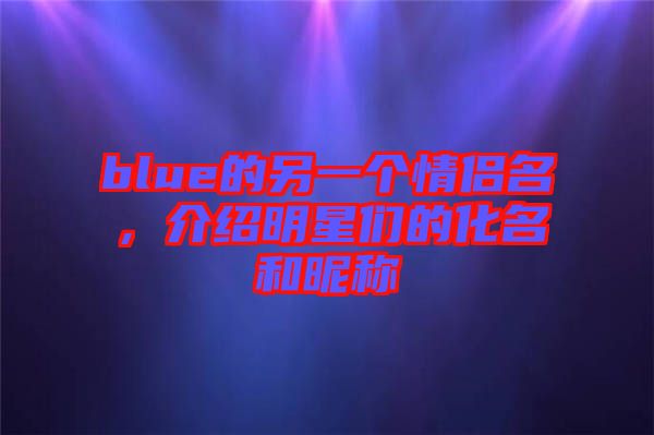 blue的另一個情侶名，介紹明星們的化名和昵稱