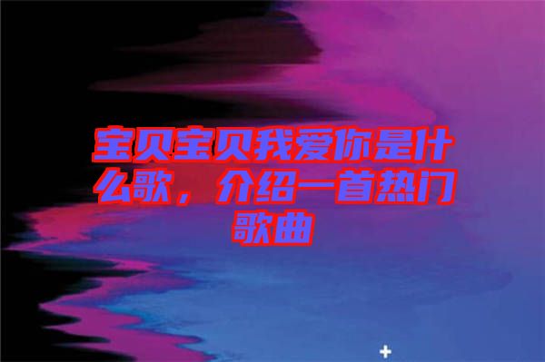 寶貝寶貝我愛你是什么歌，介紹一首熱門歌曲