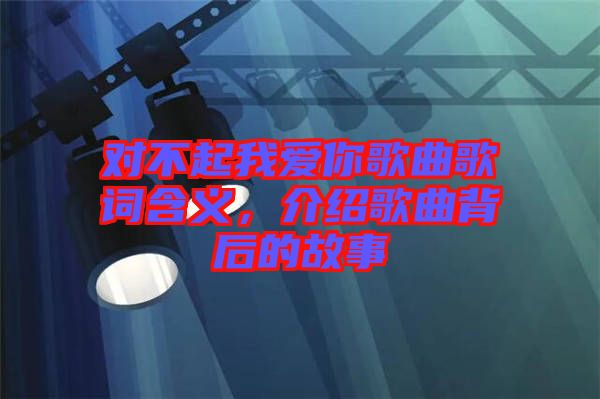 對不起我愛你歌曲歌詞含義，介紹歌曲背后的故事