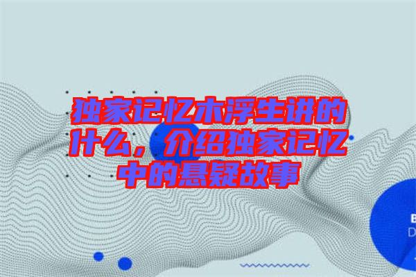 獨家記憶木浮生講的什么，介紹獨家記憶中的懸疑故事