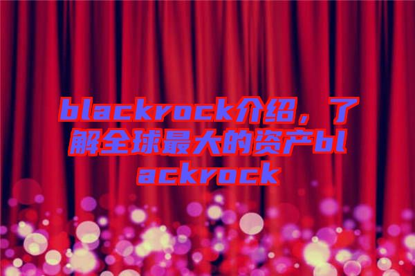 blackrock介紹，了解全球最大的資產(chǎn)blackrock