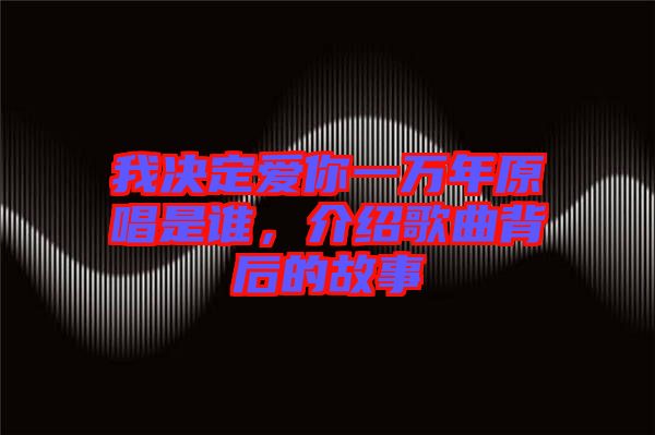 我決定愛你一萬年原唱是誰，介紹歌曲背后的故事