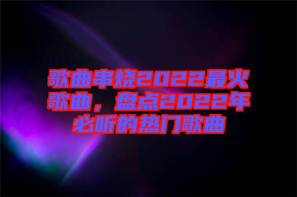 歌曲串燒2022最火歌曲，盤點(diǎn)2022年必聽(tīng)的熱門歌曲