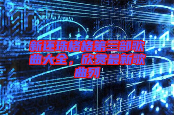 新還珠格格第三部歌曲大全，欣賞最新歌曲列