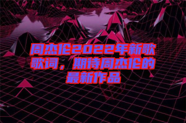 周杰倫2022年新歌歌詞，期待周杰倫的最新作品