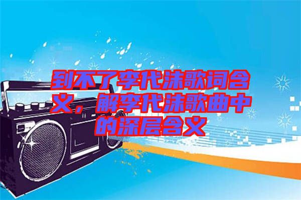 到不了李代沫歌詞含義，解李代沫歌曲中的深層含義