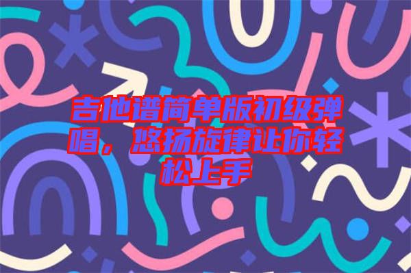 吉他譜簡單版初級彈唱，悠揚旋律讓你輕松上手