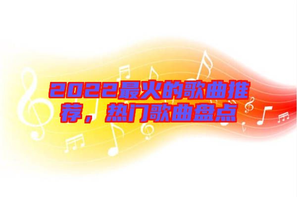 2022最火的歌曲推薦，熱門歌曲盤點(diǎn)