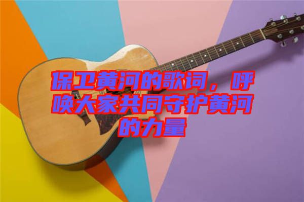 保衛(wèi)黃河的歌詞，呼喚大家共同守護(hù)黃河的力量