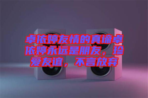 卓依婷友情的真諦卓依婷永遠(yuǎn)是朋友，珍愛友誼，不言放棄