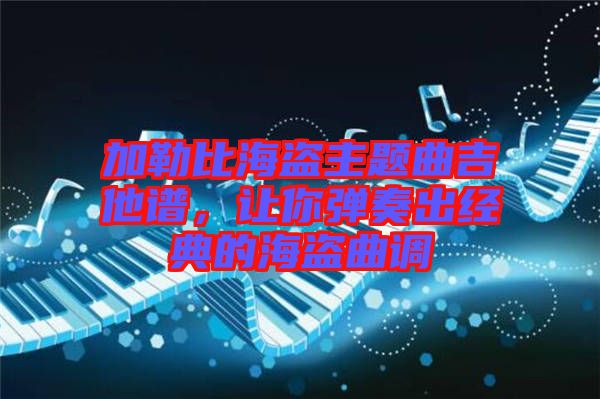 加勒比海盜主題曲吉他譜，讓你彈奏出經(jīng)典的海盜曲調(diào)