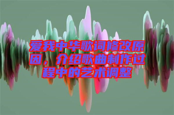 愛我中華歌詞修改原因，介紹歌曲制作過程中的藝術(shù)調(diào)整