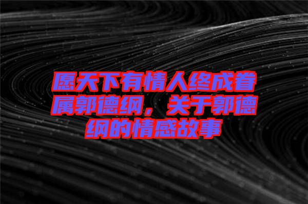 愿天下有情人終成眷屬郭德綱，關(guān)于郭德綱的情感故事