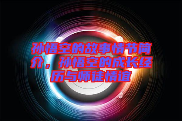 孫悟空的故事情節(jié)簡介，孫悟空的成長經(jīng)歷與師徒情誼