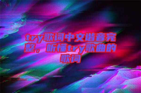 try歌詞中文諧音完整，聽(tīng)懂try歌曲的歌詞