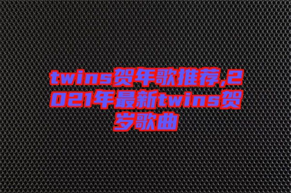 twins賀年歌推薦,2021年最新twins賀歲歌曲