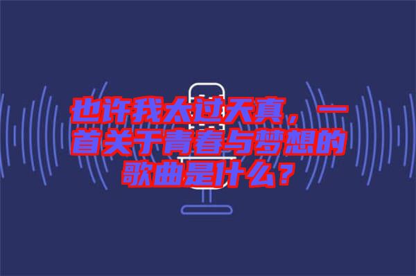 也許我太過天真，一首關于青春與夢想的歌曲是什么？