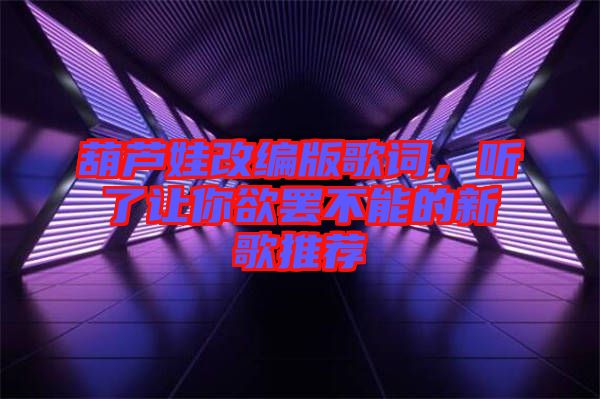 葫蘆娃改編版歌詞，聽了讓你欲罷不能的新歌推薦