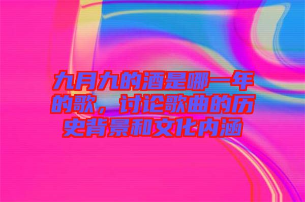 九月九的酒是哪一年的歌，討論歌曲的歷史背景和文化內涵