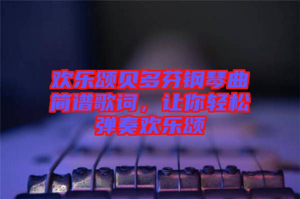 歡樂頌貝多芬鋼琴曲簡(jiǎn)譜歌詞，讓你輕松彈奏歡樂頌